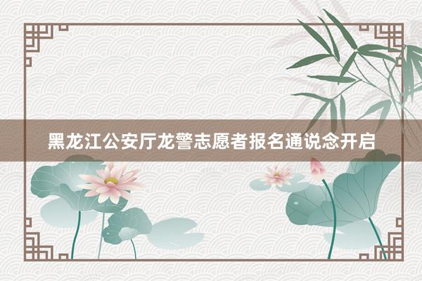 黑龙江公安厅龙警志愿者报名通说念开启