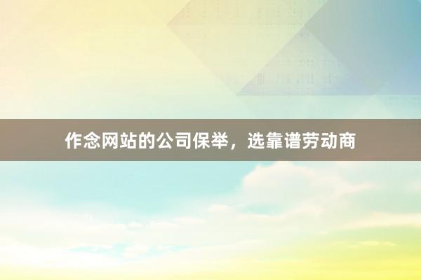 作念网站的公司保举，选靠谱劳动商