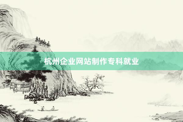 杭州企业网站制作专科就业