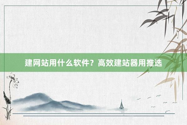 建网站用什么软件？高效建站器用推选